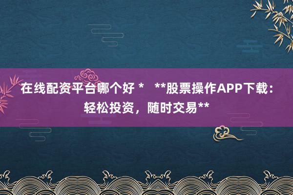在线配资平台哪个好 *   **股票操作APP下载：轻松投资，随时交易**