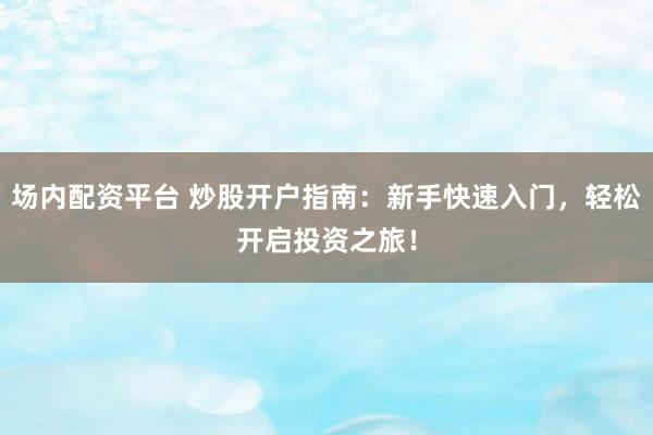 场内配资平台 炒股开户指南：新手快速入门，轻松开启投资之旅！