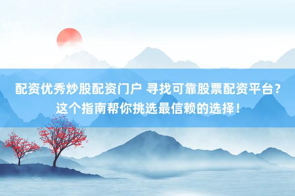 配资优秀炒股配资门户 寻找可靠股票配资平台？这个指南帮你挑选最信赖的选择！