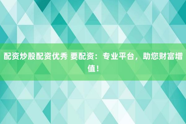 配资炒股配资优秀 要配资：专业平台，助您财富增值！