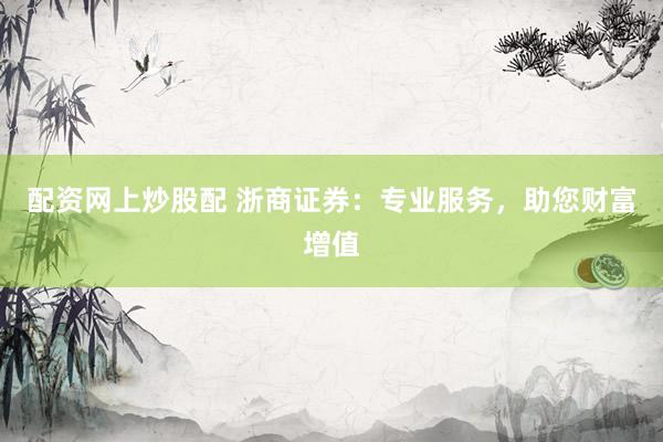 配资网上炒股配 浙商证券：专业服务，助您财富增值