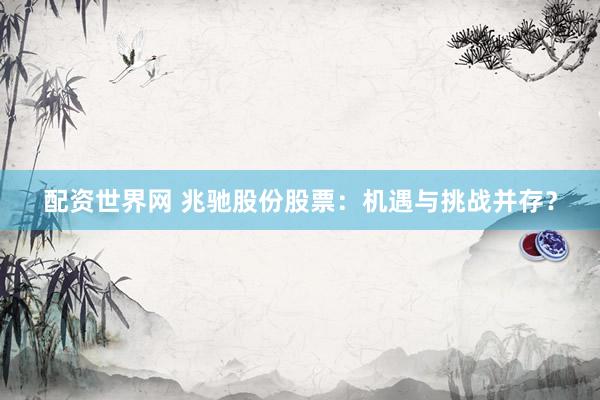配资世界网 兆驰股份股票：机遇与挑战并存？