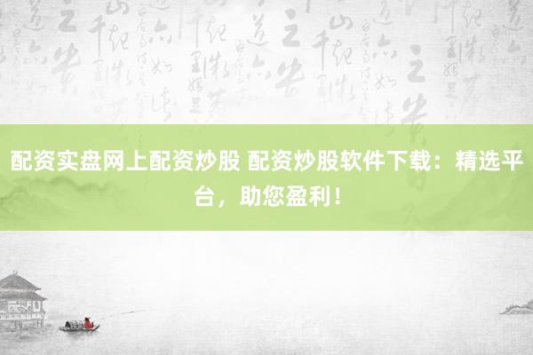 配资实盘网上配资炒股 配资炒股软件下载：精选平台，助您盈利！