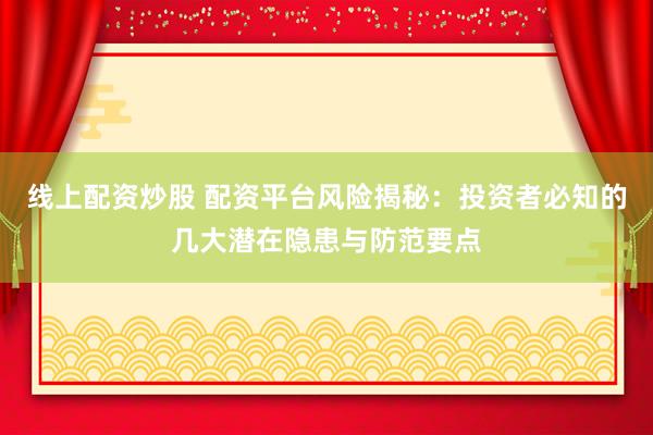 线上配资炒股 配资平台风险揭秘：投资者必知的几大潜在隐患与防范要点