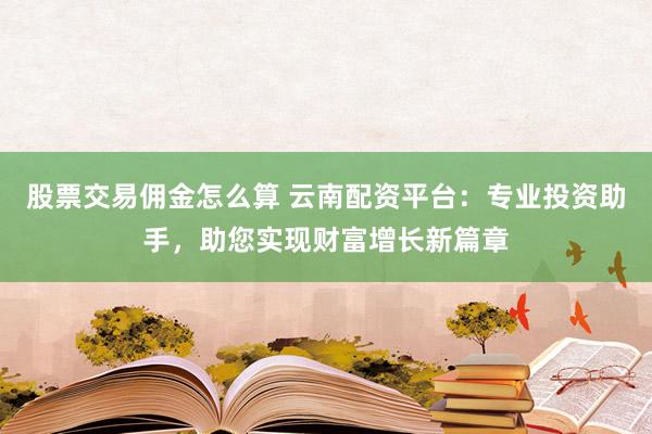 股票交易佣金怎么算 云南配资平台：专业投资助手，助您实现财富增长新篇章