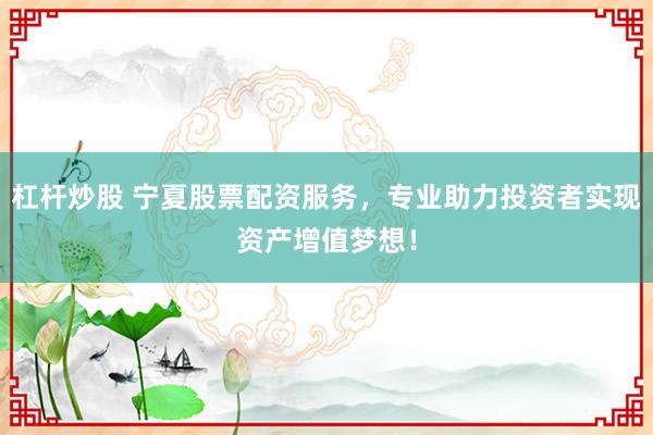 杠杆炒股 宁夏股票配资服务，专业助力投资者实现资产增值梦想！