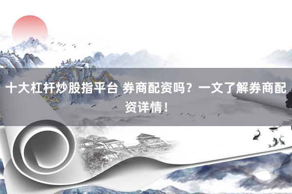 十大杠杆炒股指平台 券商配资吗？一文了解券商配资详情！