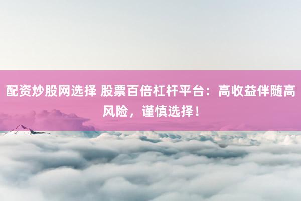 配资炒股网选择 股票百倍杠杆平台：高收益伴随高风险，谨慎选择！