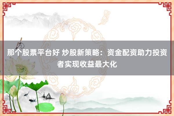 那个股票平台好 炒股新策略：资金配资助力投资者实现收益最大化