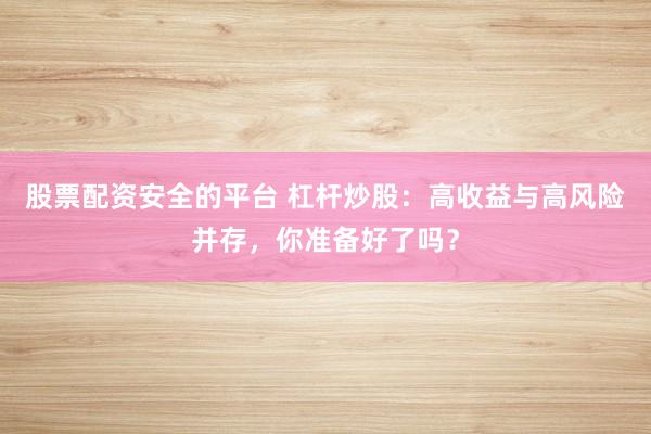 股票配资安全的平台 杠杆炒股：高收益与高风险并存，你准备好了吗？