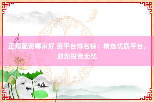 正规配资哪家好 资平台排名榜：精选优质平台，助您投资无忧