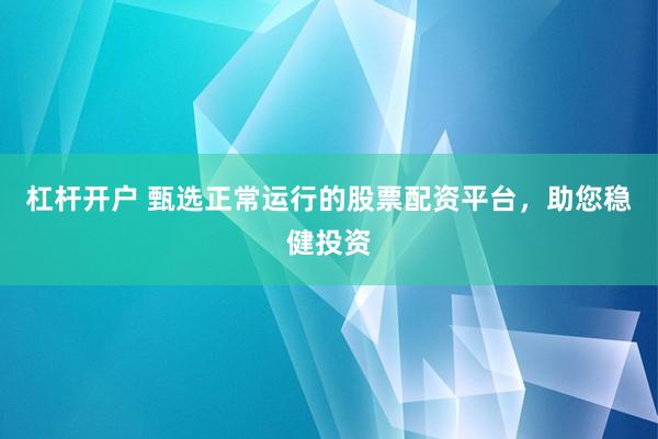 杠杆开户 甄选正常运行的股票配资平台，助您稳健投资