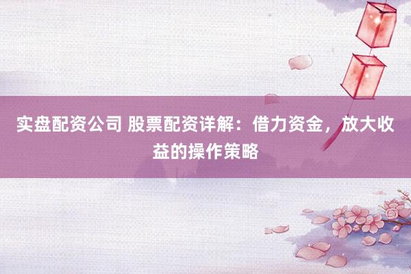 实盘配资公司 股票配资详解：借力资金，放大收益的操作策略