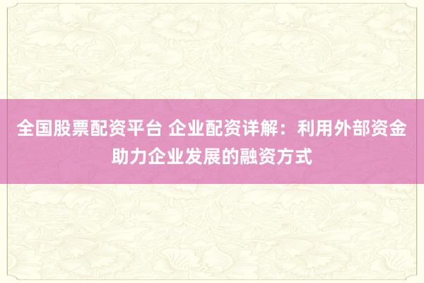 全国股票配资平台 企业配资详解：利用外部资金助力企业发展的融资方式