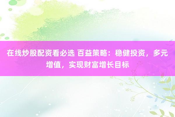 在线炒股配资看必选 百益策略：稳健投资，多元增值，实现财富增长目标