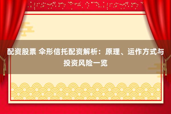 配资股票 伞形信托配资解析：原理、运作方式与投资风险一览