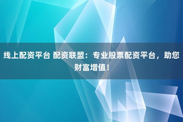 线上配资平台 配资联盟：专业股票配资平台，助您财富增值！