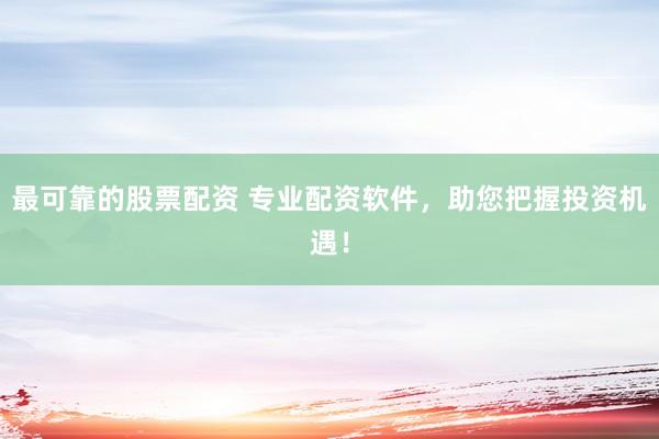 最可靠的股票配资 专业配资软件，助您把握投资机遇！