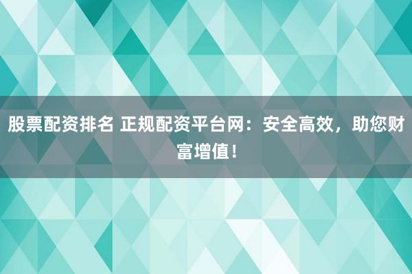 股票配资排名 正规配资平台网：安全高效，助您财富增值！
