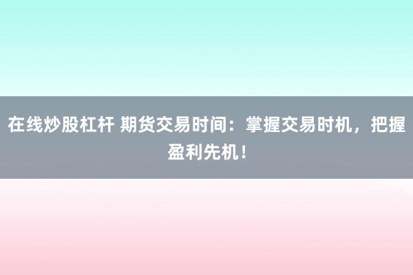 在线炒股杠杆 期货交易时间：掌握交易时机，把握盈利先机！