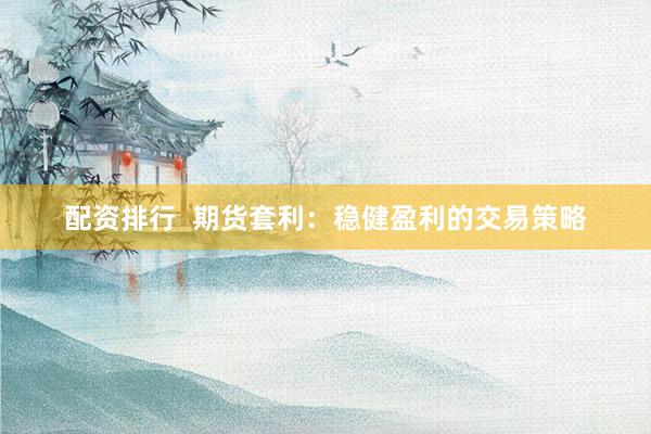 配资排行  期货套利：稳健盈利的交易策略