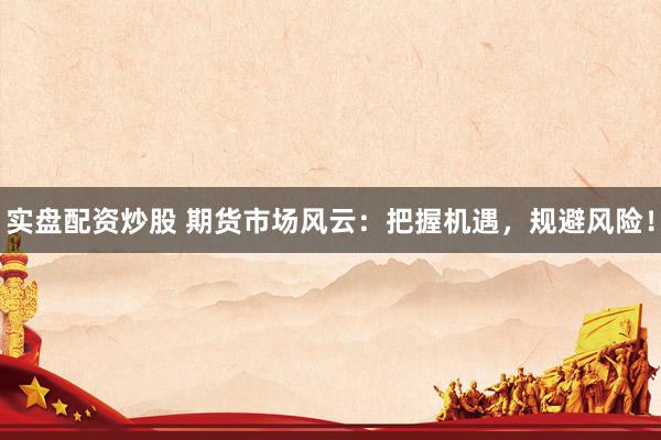 实盘配资炒股 期货市场风云：把握机遇，规避风险！