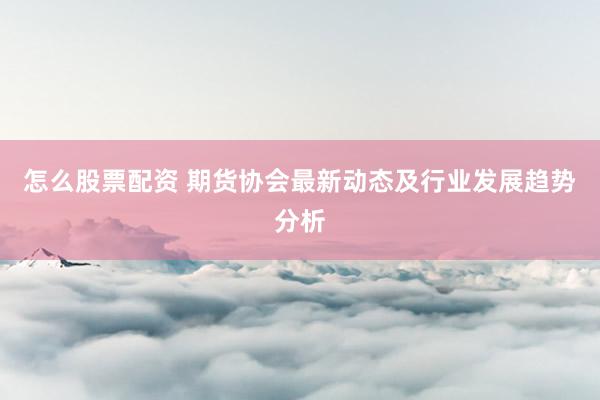 怎么股票配资 期货协会最新动态及行业发展趋势分析