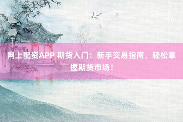 网上配资APP 期货入门：新手交易指南，轻松掌握期货市场！