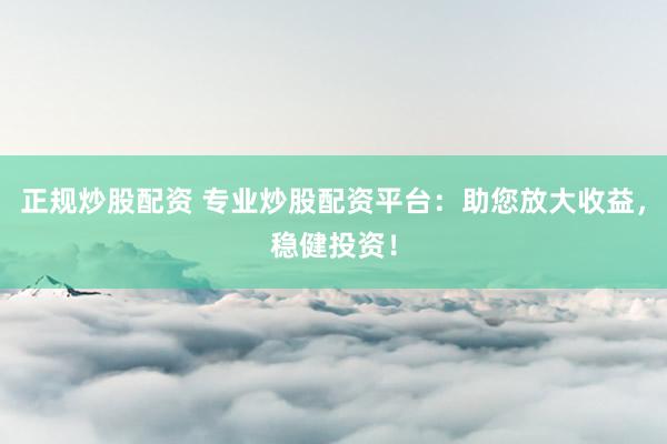 正规炒股配资 专业炒股配资平台：助您放大收益，稳健投资！