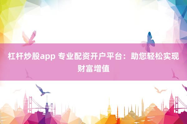 杠杆炒股app 专业配资开户平台：助您轻松实现财富增值