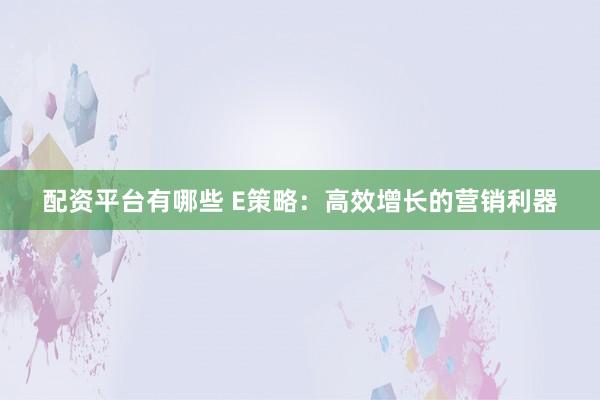 配资平台有哪些 E策略：高效增长的营销利器