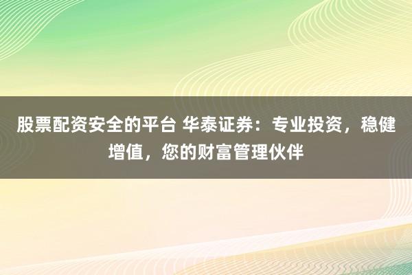 股票配资安全的平台 华泰证券：专业投资，稳健增值，您的财富管理伙伴