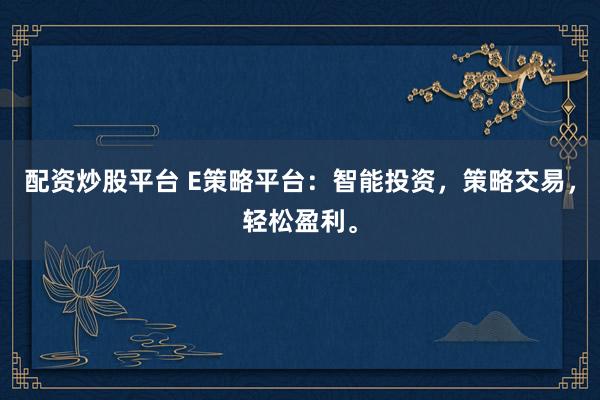 配资炒股平台 E策略平台：智能投资，策略交易，轻松盈利。