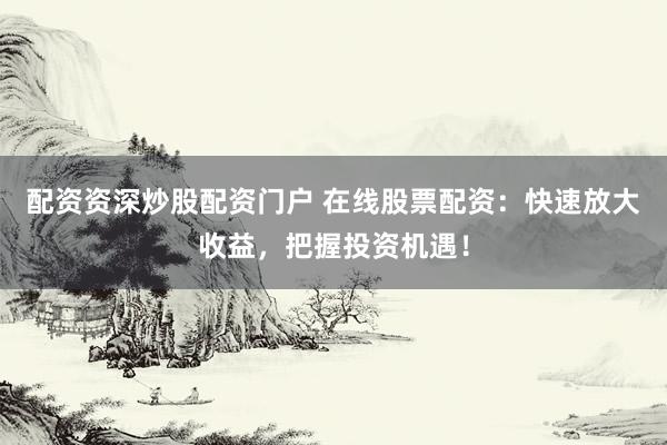 配资资深炒股配资门户 在线股票配资：快速放大收益，把握投资机遇！