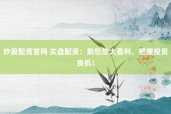 炒股配资官网 实盘配资：助您放大盈利，把握投资良机！