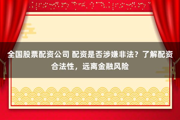 全国股票配资公司 配资是否涉嫌非法？了解配资合法性，远离金融风险