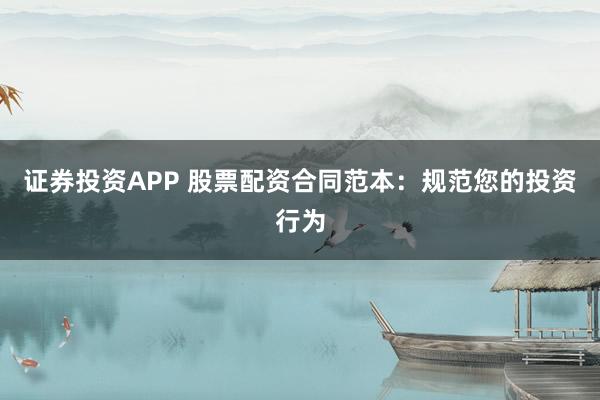 证券投资APP 股票配资合同范本：规范您的投资行为