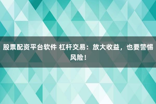 股票配资平台软件 杠杆交易：放大收益，也要警惕风险！