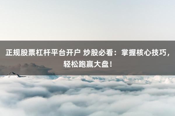 正规股票杠杆平台开户 炒股必看：掌握核心技巧，轻松跑赢大盘！