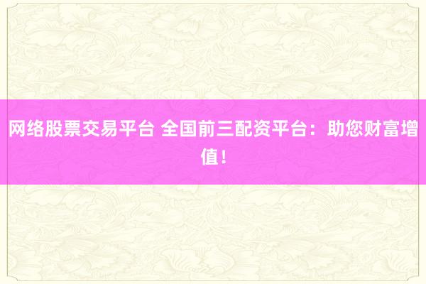 网络股票交易平台 全国前三配资平台：助您财富增值！
