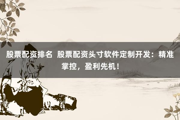 股票配资排名  股票配资头寸软件定制开发：精准掌控，盈利先机！