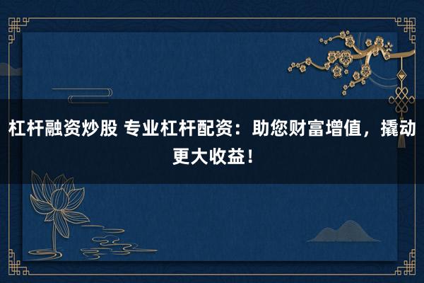 杠杆融资炒股 专业杠杆配资：助您财富增值，撬动更大收益！