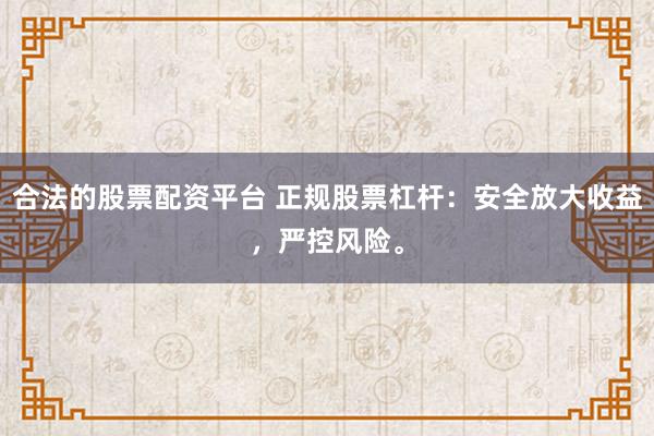 合法的股票配资平台 正规股票杠杆：安全放大收益，严控风险。