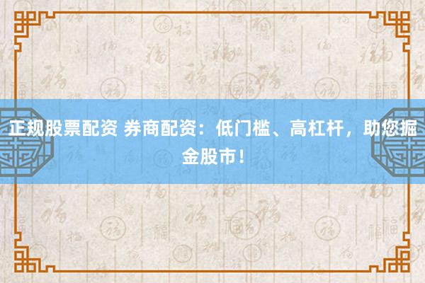 正规股票配资 券商配资：低门槛、高杠杆，助您掘金股市！