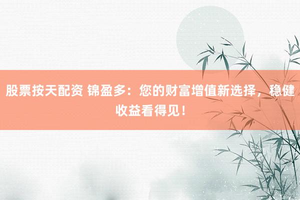 股票按天配资 锦盈多：您的财富增值新选择，稳健收益看得见！