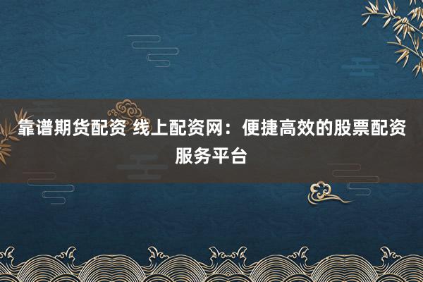 靠谱期货配资 线上配资网：便捷高效的股票配资服务平台