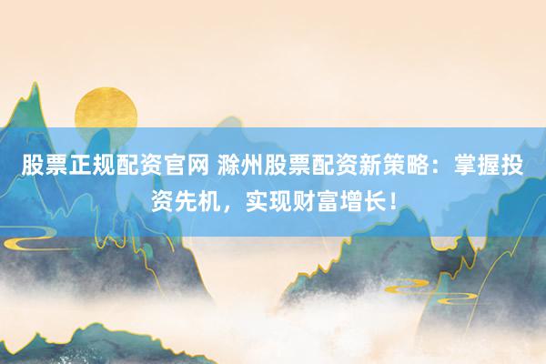 股票正规配资官网 滁州股票配资新策略：掌握投资先机，实现财富增长！