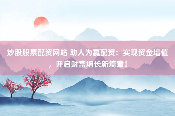 炒股股票配资网站 助人为赢配资：实现资金增值，开启财富增长新篇章！