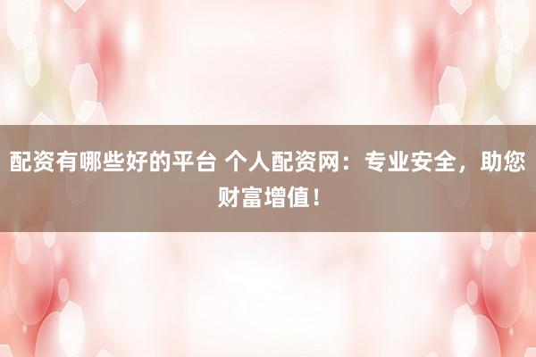配资有哪些好的平台 个人配资网：专业安全，助您财富增值！
