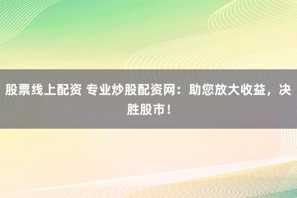股票线上配资 专业炒股配资网：助您放大收益，决胜股市！